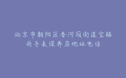 北京市朝阳区香河园街道宝格丽手表保养店地址电话