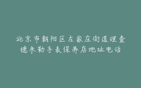北京市朝阳区左家庄街道理查德米勒手表保养店地址电话