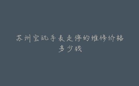 苏州宝玑手表走停的维修价格多少钱