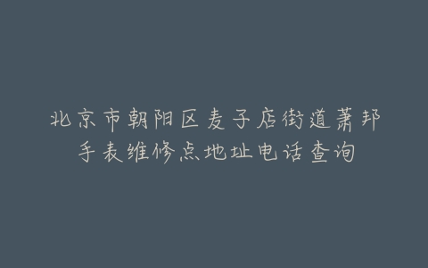 北京市朝阳区麦子店街道萧邦手表维修点地址电话查询