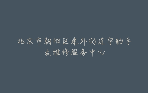 北京市朝阳区建外街道宇舶手表维修服务中心