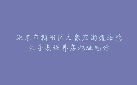 北京市朝阳区左家庄街道法穆兰手表保养店地址电话
