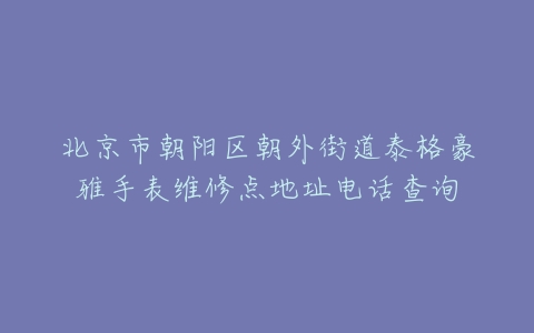 北京市朝阳区朝外街道泰格豪雅手表维修点地址电话查询