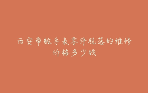 西安帝舵手表零件脱落的维修价格多少钱