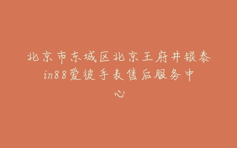 北京市东城区北京王府井银泰in88爱彼手表售后服务中心