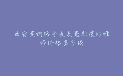 西安英纳格手表表壳划痕的维修价格多少钱
