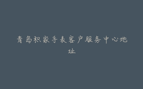 青岛积家手表客户服务中心地址