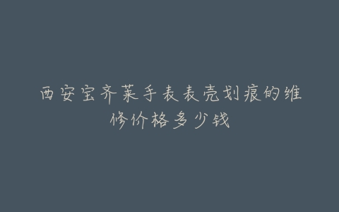 西安宝齐莱手表表壳划痕的维修价格多少钱