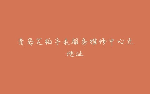 青岛芝柏手表服务维修中心点地址