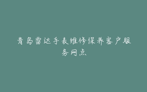 青岛雷达手表维修保养客户服务网点
