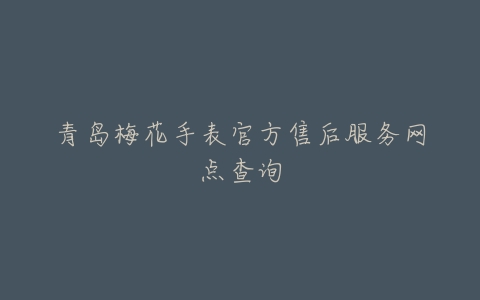 青岛梅花手表官方售后服务网点查询