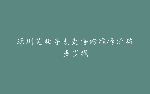 深圳芝柏手表走停的维修价格多少钱