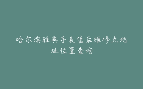 哈尔滨雅典手表售后维修点地址位置查询