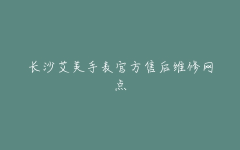 长沙艾美手表官方售后维修网点