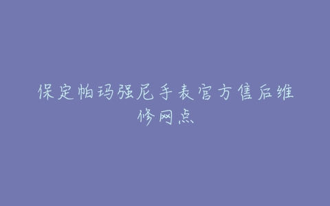 保定帕玛强尼手表官方售后维修网点