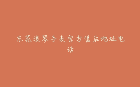 东莞浪琴手表官方售后地址电话