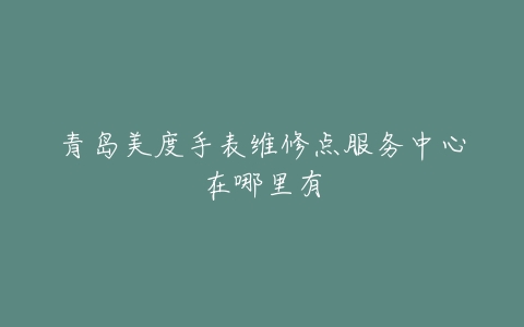 青岛美度手表维修点服务中心在哪里有
