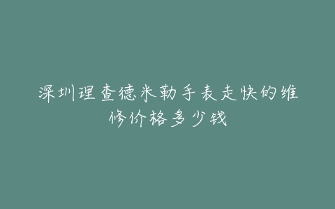 深圳理查德米勒手表走快的维修价格多少钱