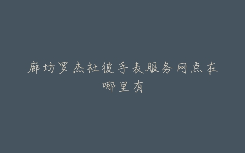 廊坊罗杰杜彼手表服务网点在哪里有