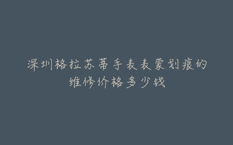 深圳格拉苏蒂手表表蒙划痕的维修价格多少钱