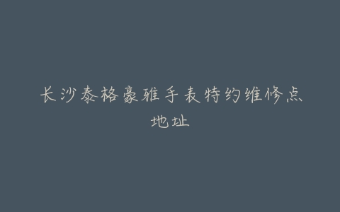 长沙泰格豪雅手表特约维修点地址
