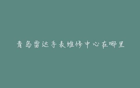 青岛雷达手表维修中心在哪里