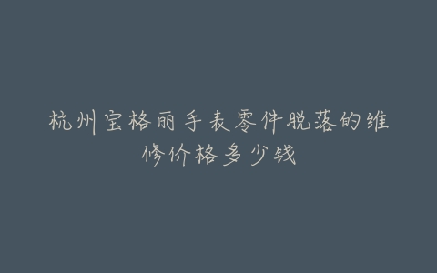 杭州宝格丽手表零件脱落的维修价格多少钱