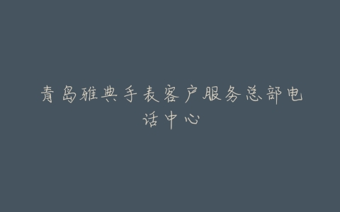 青岛雅典手表客户服务总部电话中心