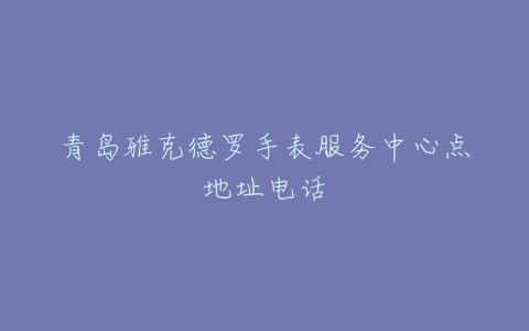 青岛雅克德罗手表服务中心点地址电话