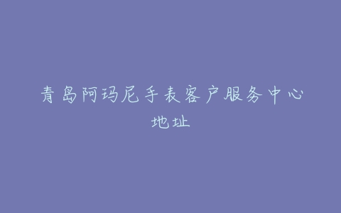 青岛阿玛尼手表客户服务中心地址