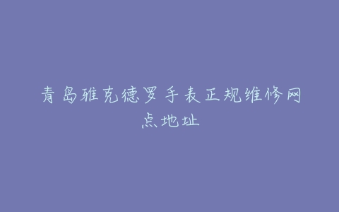 青岛雅克德罗手表正规维修网点地址