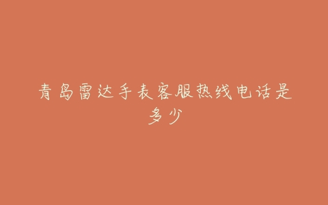 青岛雷达手表客服热线电话是多少