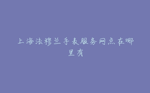 上海法穆兰手表服务网点在哪里有