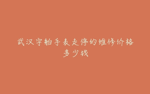 武汉宇舶手表走停的维修价格多少钱