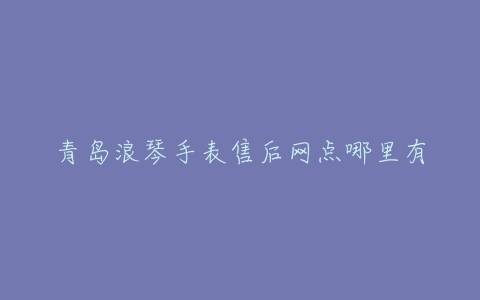 青岛浪琴手表售后网点哪里有