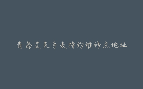 青岛艾美手表特约维修点地址