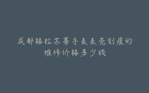 成都格拉苏蒂手表表壳划痕的维修价格多少钱