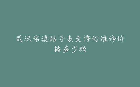 武汉依波路手表走停的维修价格多少钱