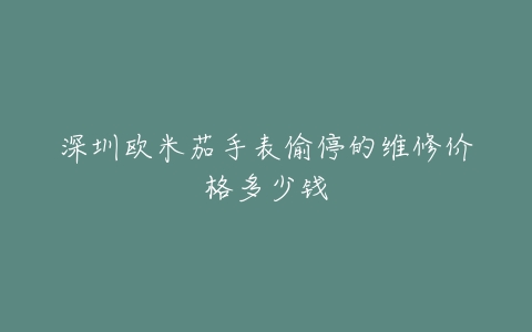 深圳欧米茄手表偷停的维修价格多少钱