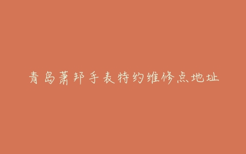 青岛萧邦手表特约维修点地址