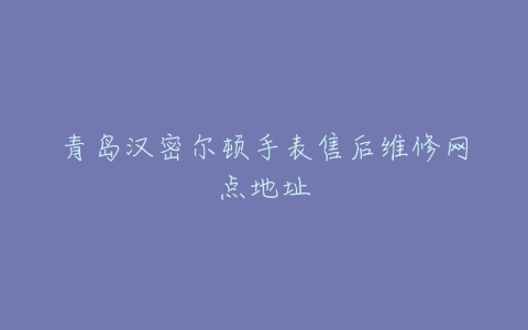 青岛汉密尔顿手表售后维修网点地址