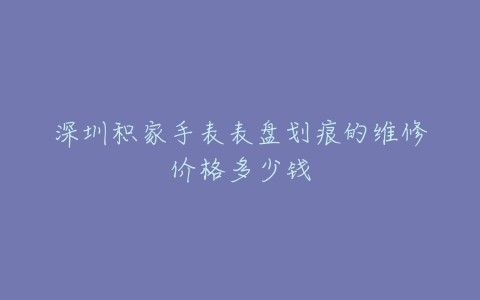 深圳积家手表表盘划痕的维修价格多少钱