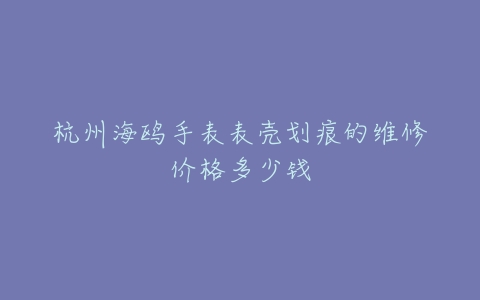 杭州海鸥手表表壳划痕的维修价格多少钱