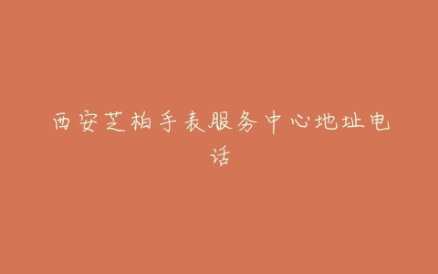 西安芝柏手表服务中心地址电话