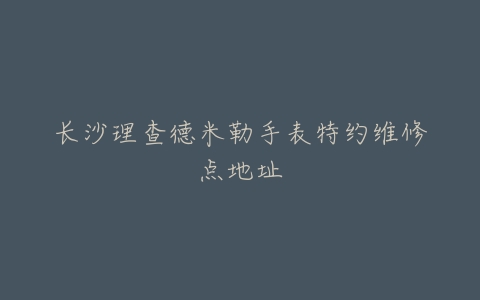 长沙理查德米勒手表特约维修点地址