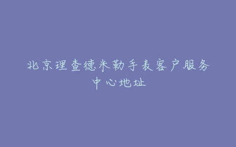 北京理查德米勒手表客户服务中心地址