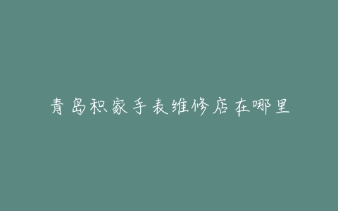 青岛积家手表维修店在哪里