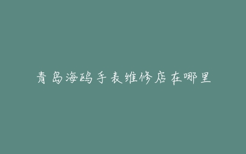 青岛海鸥手表维修店在哪里