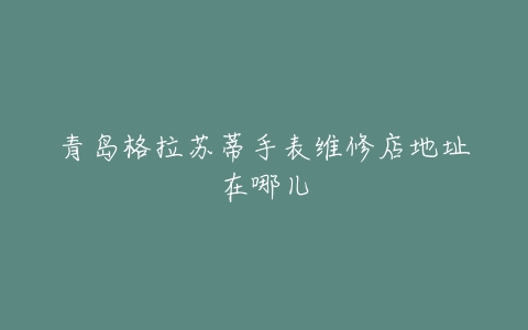青岛格拉苏蒂手表维修店地址在哪儿