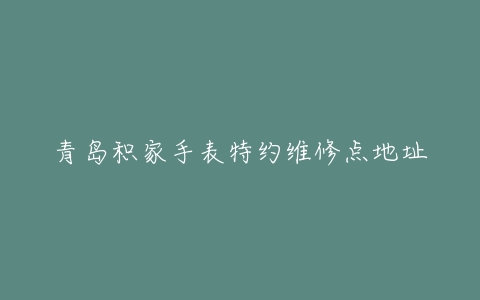 青岛积家手表特约维修点地址